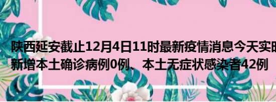 陕西延安截止12月4日11时最新疫情消息今天实时数据通报:新增本土确诊病例0例、本土无症状感染者42例