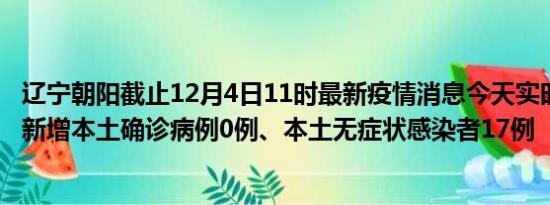 辽宁朝阳截止12月4日11时最新疫情消息今天实时数据通报:新增本土确诊病例0例、本土无症状感染者17例