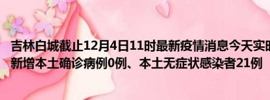 吉林白城截止12月4日11时最新疫情消息今天实时数据通报:新增本土确诊病例0例、本土无症状感染者21例