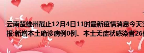 云南楚雄州截止12月4日11时最新疫情消息今天实时数据通报:新增本土确诊病例0例、本土无症状感染者26例