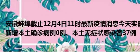 安徽蚌埠截止12月4日11时最新疫情消息今天实时数据通报:新增本土确诊病例0例、本土无症状感染者37例