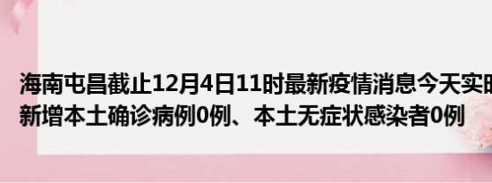 海南屯昌截止12月4日11时最新疫情消息今天实时数据通报:新增本土确诊病例0例、本土无症状感染者0例