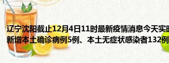 辽宁沈阳截止12月4日11时最新疫情消息今天实时数据通报:新增本土确诊病例5例、本土无症状感染者132例