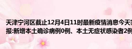 天津宁河区截止12月4日11时最新疫情消息今天实时数据通报:新增本土确诊病例0例、本土无症状感染者2例