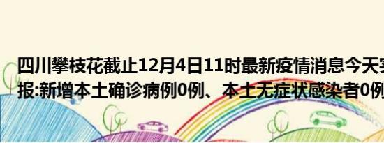 四川攀枝花截止12月4日11时最新疫情消息今天实时数据通报:新增本土确诊病例0例、本土无症状感染者0例