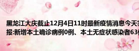 黑龙江大庆截止12月4日11时最新疫情消息今天实时数据通报:新增本土确诊病例0例、本土无症状感染者63例