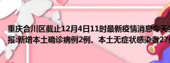 重庆合川区截止12月4日11时最新疫情消息今天实时数据通报:新增本土确诊病例2例、本土无症状感染者27例