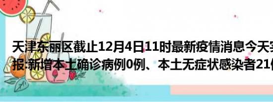 天津东丽区截止12月4日11时最新疫情消息今天实时数据通报:新增本土确诊病例0例、本土无症状感染者21例