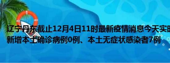 辽宁丹东截止12月4日11时最新疫情消息今天实时数据通报:新增本土确诊病例0例、本土无症状感染者7例