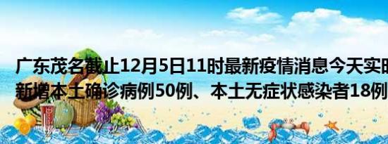 广东茂名截止12月5日11时最新疫情消息今天实时数据通报:新增本土确诊病例50例、本土无症状感染者18例