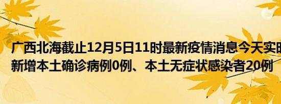 广西北海截止12月5日11时最新疫情消息今天实时数据通报:新增本土确诊病例0例、本土无症状感染者20例