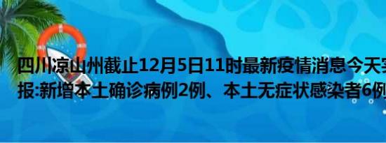 四川凉山州截止12月5日11时最新疫情消息今天实时数据通报:新增本土确诊病例2例、本土无症状感染者6例