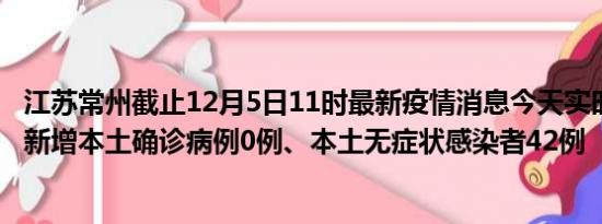 江苏常州截止12月5日11时最新疫情消息今天实时数据通报:新增本土确诊病例0例、本土无症状感染者42例