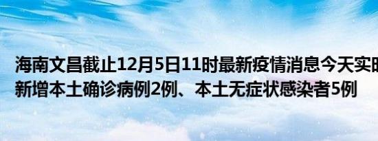 海南文昌截止12月5日11时最新疫情消息今天实时数据通报:新增本土确诊病例2例、本土无症状感染者5例