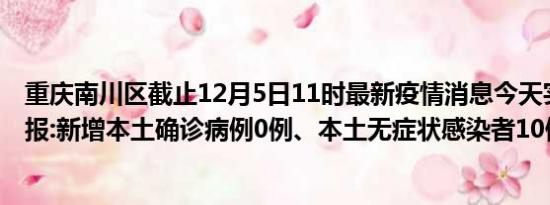 重庆南川区截止12月5日11时最新疫情消息今天实时数据通报:新增本土确诊病例0例、本土无症状感染者10例