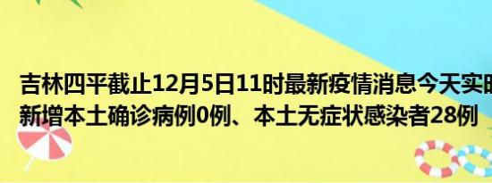 吉林四平截止12月5日11时最新疫情消息今天实时数据通报:新增本土确诊病例0例、本土无症状感染者28例