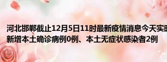 河北邯郸截止12月5日11时最新疫情消息今天实时数据通报:新增本土确诊病例0例、本土无症状感染者2例