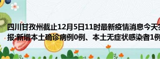 四川甘孜州截止12月5日11时最新疫情消息今天实时数据通报:新增本土确诊病例0例、本土无症状感染者1例