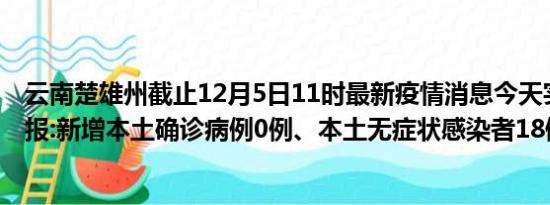 云南楚雄州截止12月5日11时最新疫情消息今天实时数据通报:新增本土确诊病例0例、本土无症状感染者18例