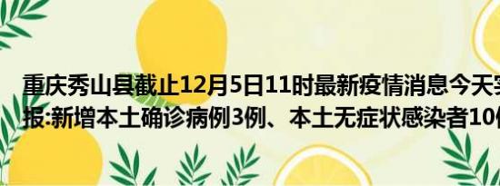 重庆秀山县截止12月5日11时最新疫情消息今天实时数据通报:新增本土确诊病例3例、本土无症状感染者10例