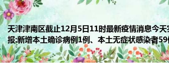 天津津南区截止12月5日11时最新疫情消息今天实时数据通报:新增本土确诊病例1例、本土无症状感染者59例