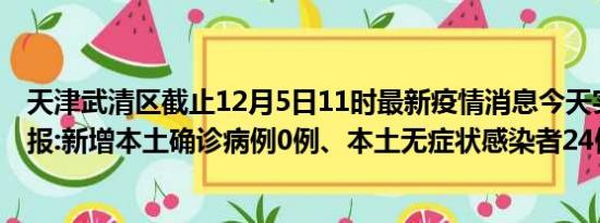 天津武清区截止12月5日11时最新疫情消息今天实时数据通报:新增本土确诊病例0例、本土无症状感染者24例