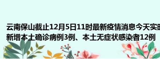 云南保山截止12月5日11时最新疫情消息今天实时数据通报:新增本土确诊病例3例、本土无症状感染者12例