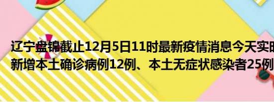 辽宁盘锦截止12月5日11时最新疫情消息今天实时数据通报:新增本土确诊病例12例、本土无症状感染者25例