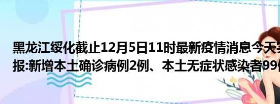 黑龙江绥化截止12月5日11时最新疫情消息今天实时数据通报:新增本土确诊病例2例、本土无症状感染者99例