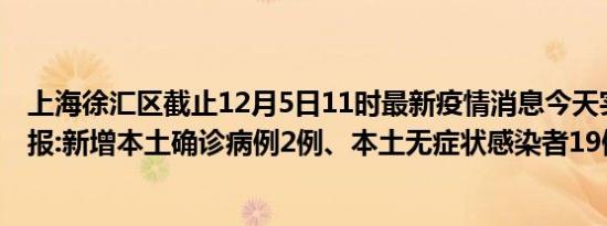 上海徐汇区截止12月5日11时最新疫情消息今天实时数据通报:新增本土确诊病例2例、本土无症状感染者19例