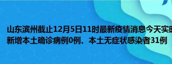 山东滨州截止12月5日11时最新疫情消息今天实时数据通报:新增本土确诊病例0例、本土无症状感染者31例