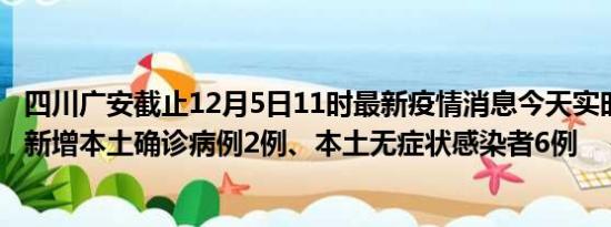 四川广安截止12月5日11时最新疫情消息今天实时数据通报:新增本土确诊病例2例、本土无症状感染者6例