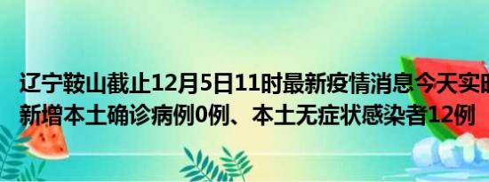 辽宁鞍山截止12月5日11时最新疫情消息今天实时数据通报:新增本土确诊病例0例、本土无症状感染者12例