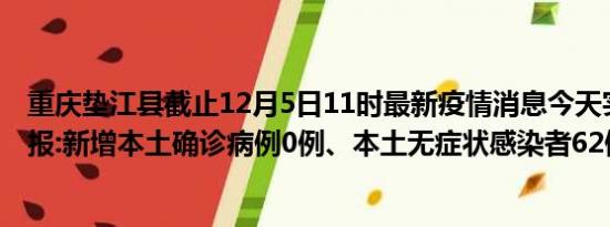 重庆垫江县截止12月5日11时最新疫情消息今天实时数据通报:新增本土确诊病例0例、本土无症状感染者62例