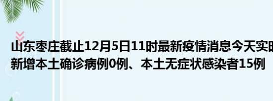 山东枣庄截止12月5日11时最新疫情消息今天实时数据通报:新增本土确诊病例0例、本土无症状感染者15例