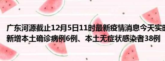 广东河源截止12月5日11时最新疫情消息今天实时数据通报:新增本土确诊病例6例、本土无症状感染者38例