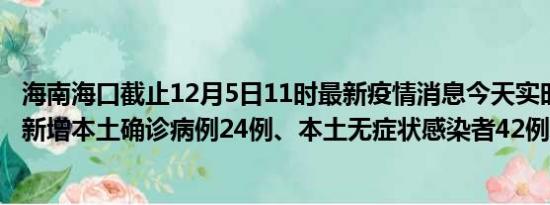 海南海口截止12月5日11时最新疫情消息今天实时数据通报:新增本土确诊病例24例、本土无症状感染者42例