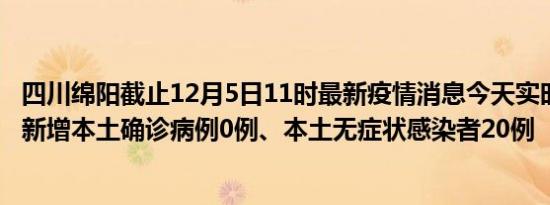 四川绵阳截止12月5日11时最新疫情消息今天实时数据通报:新增本土确诊病例0例、本土无症状感染者20例