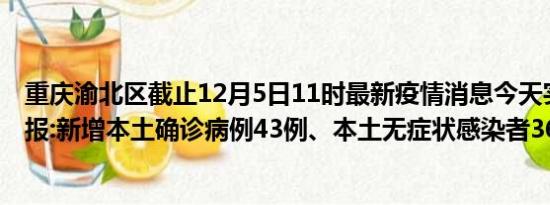 重庆渝北区截止12月5日11时最新疫情消息今天实时数据通报:新增本土确诊病例43例、本土无症状感染者362例