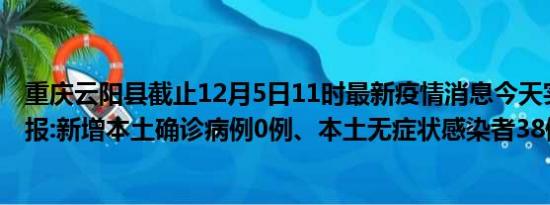 重庆云阳县截止12月5日11时最新疫情消息今天实时数据通报:新增本土确诊病例0例、本土无症状感染者38例