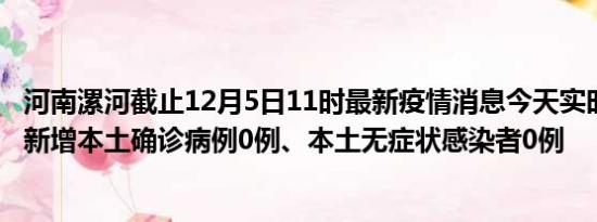 河南漯河截止12月5日11时最新疫情消息今天实时数据通报:新增本土确诊病例0例、本土无症状感染者0例