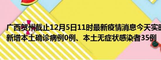 广西贺州截止12月5日11时最新疫情消息今天实时数据通报:新增本土确诊病例0例、本土无症状感染者35例