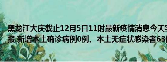 黑龙江大庆截止12月5日11时最新疫情消息今天实时数据通报:新增本土确诊病例0例、本土无症状感染者63例