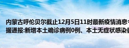 内蒙古呼伦贝尔截止12月5日11时最新疫情消息今天实时数据通报:新增本土确诊病例0例、本土无症状感染者39例