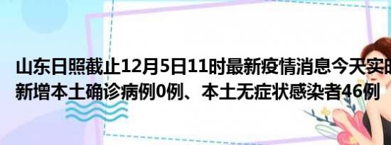 山东日照截止12月5日11时最新疫情消息今天实时数据通报:新增本土确诊病例0例、本土无症状感染者46例