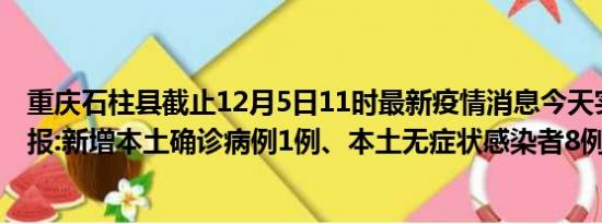 重庆石柱县截止12月5日11时最新疫情消息今天实时数据通报:新增本土确诊病例1例、本土无症状感染者8例