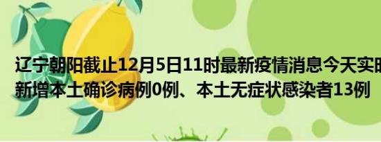 辽宁朝阳截止12月5日11时最新疫情消息今天实时数据通报:新增本土确诊病例0例、本土无症状感染者13例