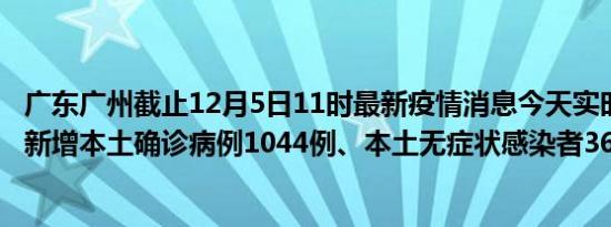 广东广州截止12月5日11时最新疫情消息今天实时数据通报:新增本土确诊病例1044例、本土无症状感染者3663例