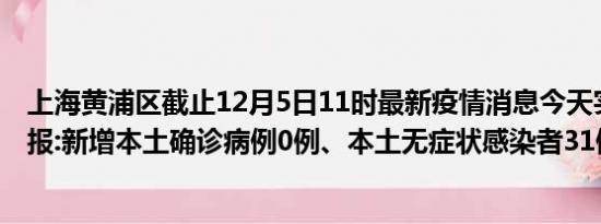 上海黄浦区截止12月5日11时最新疫情消息今天实时数据通报:新增本土确诊病例0例、本土无症状感染者31例