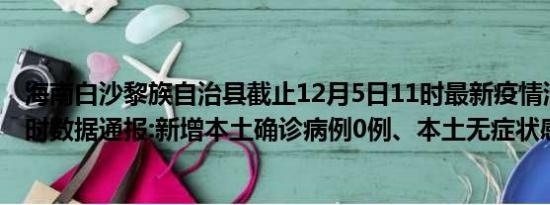 海南白沙黎族自治县截止12月5日11时最新疫情消息今天实时数据通报:新增本土确诊病例0例、本土无症状感染者0例